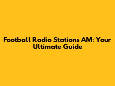 Football Radio Stations AM: Your Ultimate Guide